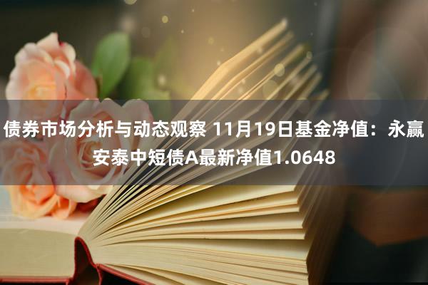 债券市场分析与动态观察 11月19日基金净值：永赢安泰中短债A最新净值1.0648