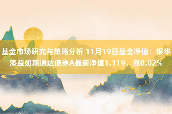 基金市场研究与策略分析 11月19日基金净值：银华添益如期通达债券A最新净值1.119，涨0.02%