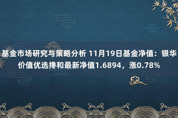 基金市场研究与策略分析 11月19日基金净值：银华价值优选搀和最新净值1.6894，涨0.78%