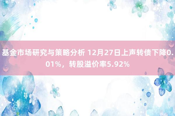 基金市场研究与策略分析 12月27日上声转债下降0.01%，转股溢价率5.92%