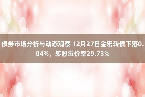 债券市场分析与动态观察 12月27日金宏转债下落0.04%，转股溢价率29.73%