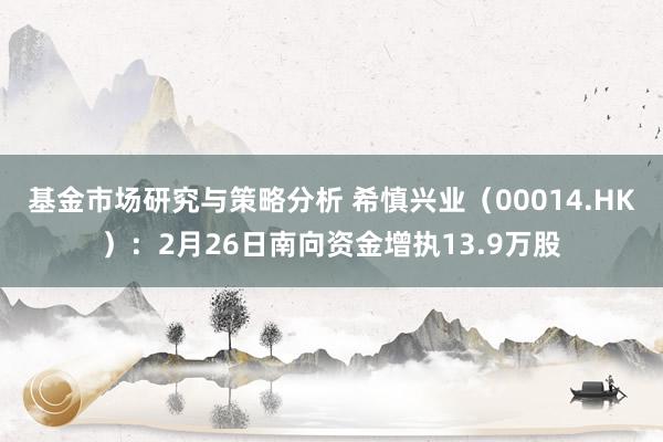 基金市场研究与策略分析 希慎兴业（00014.HK）：2月26日南向资金增执13.9万股