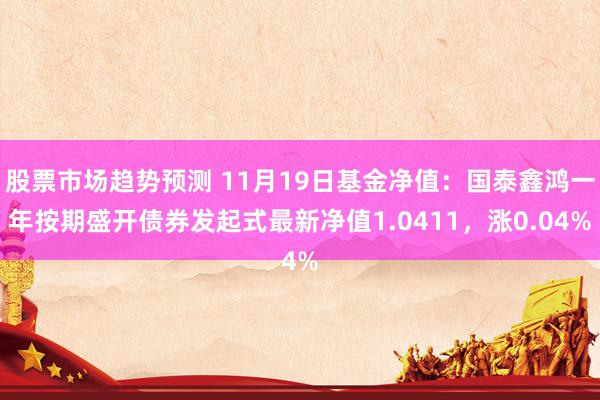 股票市场趋势预测 11月19日基金净值：国泰鑫鸿一年按期盛开债券发起式最新净值1.0411，涨0.04%