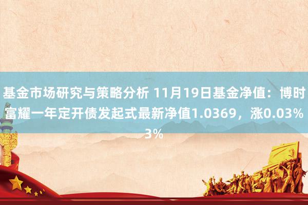 基金市场研究与策略分析 11月19日基金净值：博时富耀一年定开债发起式最新净值1.0369，涨0.03%