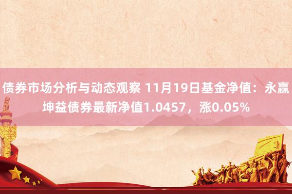 债券市场分析与动态观察 11月19日基金净值：永赢坤益债券最新净值1.0457，涨0.05%