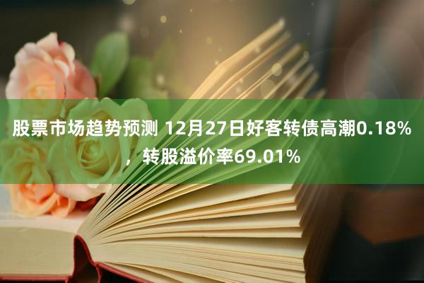 股票市场趋势预测 12月27日好客转债高潮0.18%，转股溢价率69.01%