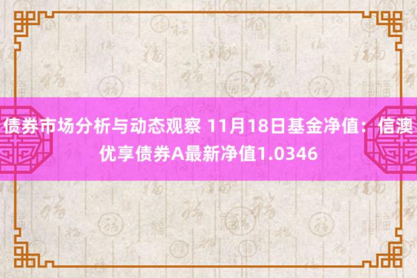 债券市场分析与动态观察 11月18日基金净值：信澳优享债券A最新净值1.0346