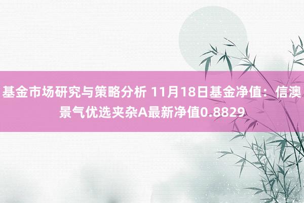 基金市场研究与策略分析 11月18日基金净值：信澳景气优选夹杂A最新净值0.8829