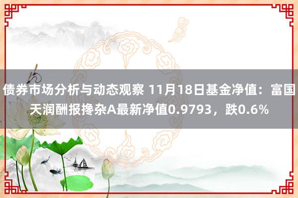 债券市场分析与动态观察 11月18日基金净值：富国天润酬报搀杂A最新净值0.9793，跌0.6%