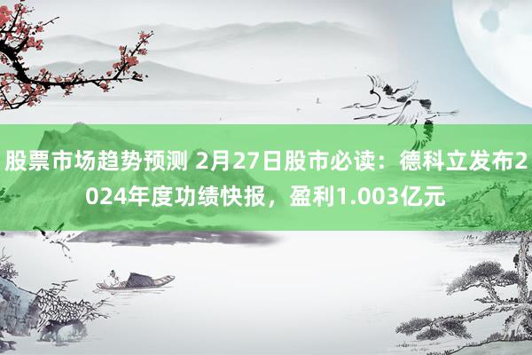 股票市场趋势预测 2月27日股市必读：德科立发布2024年度功绩快报，盈利1.003亿元