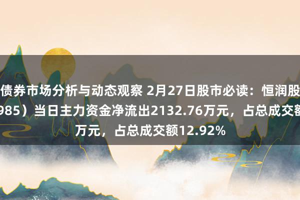 债券市场分析与动态观察 2月27日股市必读：恒润股份（603985）当日主力资金净流出2132.76万元，占总成交额12.92%