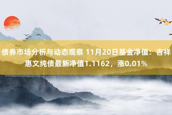 债券市场分析与动态观察 11月20日基金净值：吉祥惠文纯债最新净值1.1162，涨0.01%