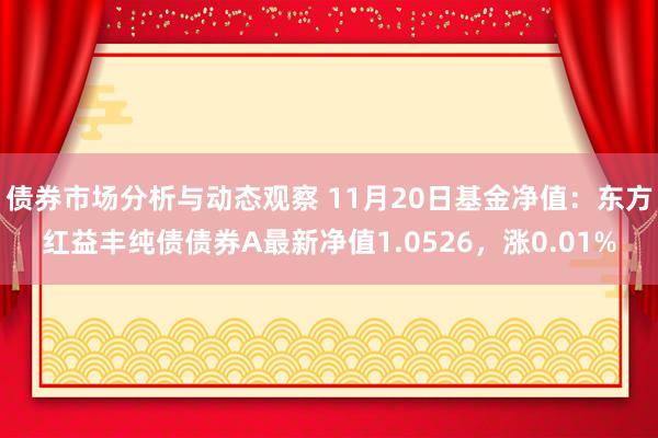 债券市场分析与动态观察 11月20日基金净值：东方红益丰纯债债券A最新净值1.0526，涨0.01%