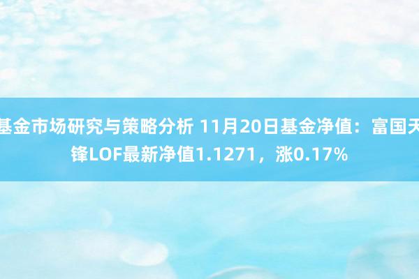 基金市场研究与策略分析 11月20日基金净值：富国天锋LOF最新净值1.1271，涨0.17%