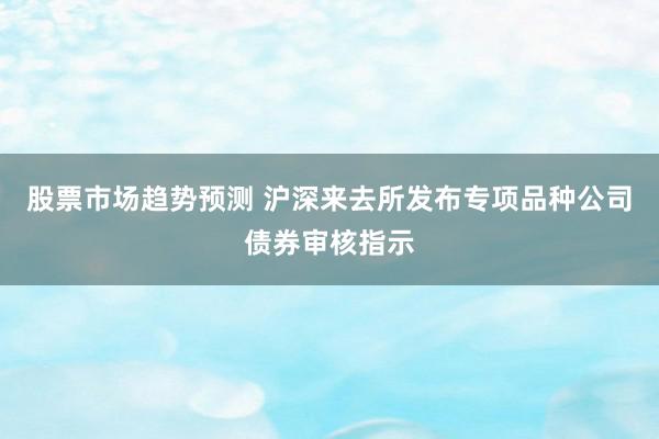 股票市场趋势预测 沪深来去所发布专项品种公司债券审核指示