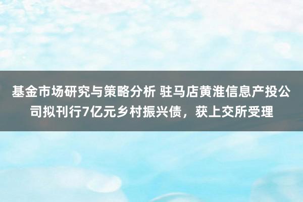 基金市场研究与策略分析 驻马店黄淮信息产投公司拟刊行7亿元乡村振兴债，获上交所受理