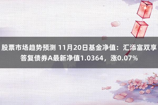 股票市场趋势预测 11月20日基金净值：汇添富双享答复债券A最新净值1.0364，涨0.07%