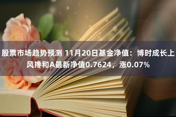 股票市场趋势预测 11月20日基金净值：博时成长上风搀和A最新净值0.7624，涨0.07%