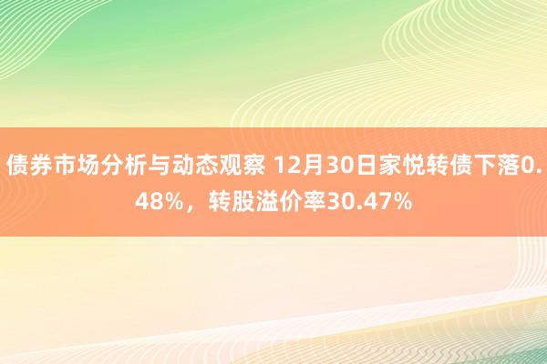 债券市场分析与动态观察 12月30日家悦转债下落0.48%，转股溢价率30.47%