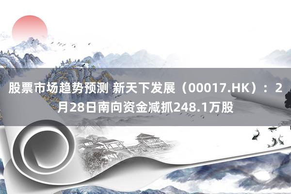 股票市场趋势预测 新天下发展（00017.HK）：2月28日南向资金减抓248.1万股