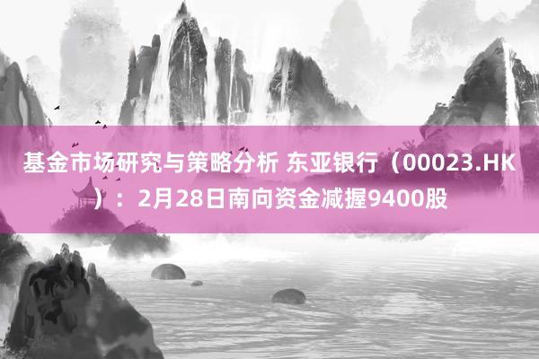 基金市场研究与策略分析 东亚银行（00023.HK）：2月28日南向资金减握9400股