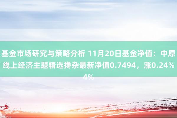 基金市场研究与策略分析 11月20日基金净值：中原线上经济主题精选搀杂最新净值0.7494，涨0.24%