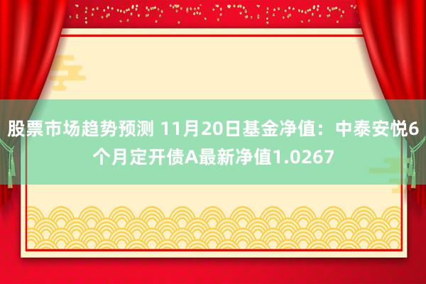 股票市场趋势预测 11月20日基金净值：中泰安悦6个月定开债A最新净值1.0267