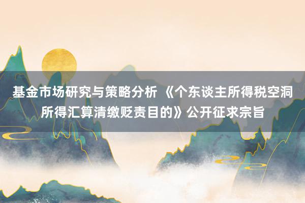 基金市场研究与策略分析 《个东谈主所得税空洞所得汇算清缴贬责目的》公开征求宗旨