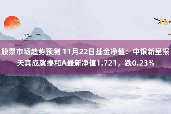 股票市场趋势预测 11月22日基金净值：中银新呈报天真成就搀和A最新净值1.721，跌0.23%