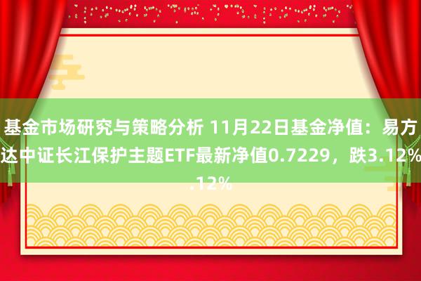 基金市场研究与策略分析 11月22日基金净值：易方达中证长江保护主题ETF最新净值0.7229，跌3.12%