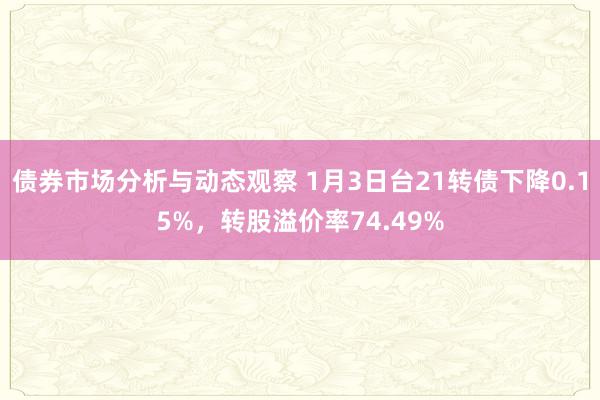 债券市场分析与动态观察 1月3日台21转债下降0.15%，转股溢价率74.49%