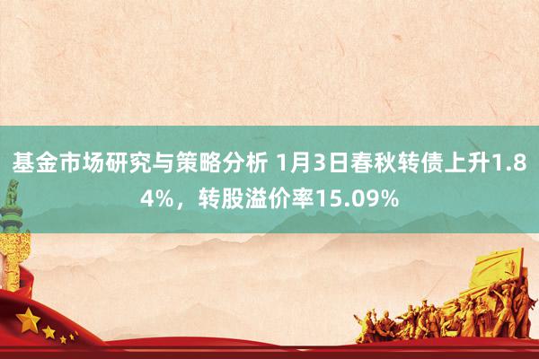 基金市场研究与策略分析 1月3日春秋转债上升1.84%，转股溢价率15.09%