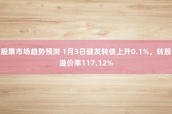 股票市场趋势预测 1月3日健友转债上升0.1%，转股溢价率117.12%