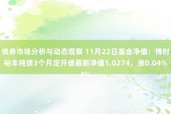 债券市场分析与动态观察 11月22日基金净值：博时裕丰纯债3个月定开债最新净值1.0274，涨0.04%