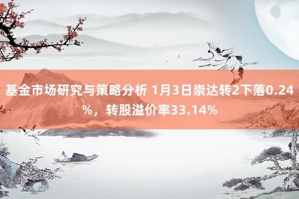 基金市场研究与策略分析 1月3日崇达转2下落0.24%，转股溢价率33.14%