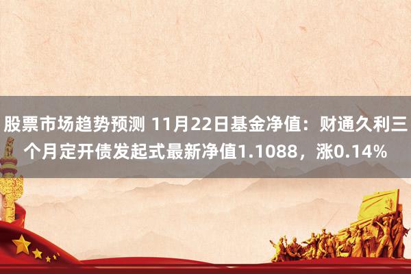 股票市场趋势预测 11月22日基金净值：财通久利三个月定开债发起式最新净值1.1088，涨0.14%