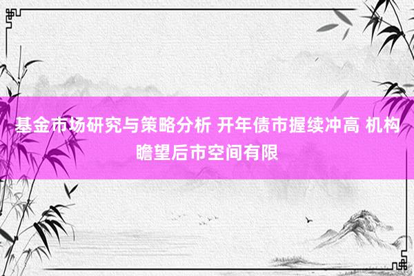 基金市场研究与策略分析 开年债市握续冲高 机构瞻望后市空间有限