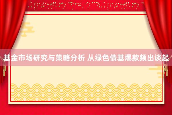 基金市场研究与策略分析 从绿色债基爆款频出谈起