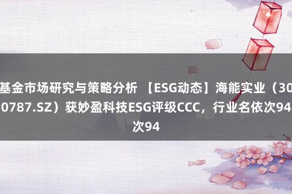 基金市场研究与策略分析 【ESG动态】海能实业（300787.SZ）获妙盈科技ESG评级CCC，行业名依次94