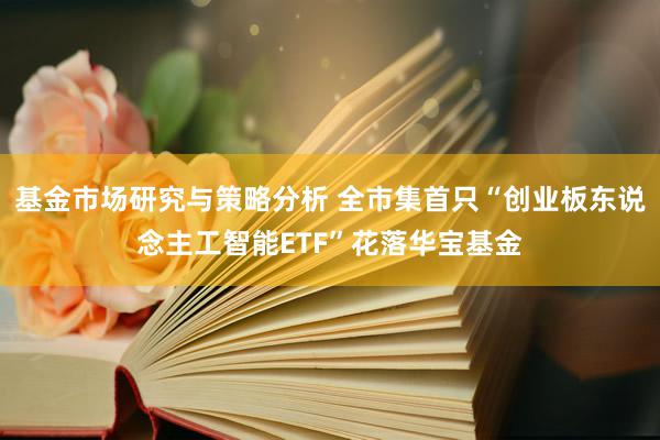 基金市场研究与策略分析 全市集首只“创业板东说念主工智能ETF”花落华宝基金