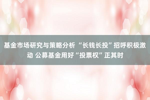 基金市场研究与策略分析 “长钱长投”招呼积极激动 公募基金用好“投票权”正其时