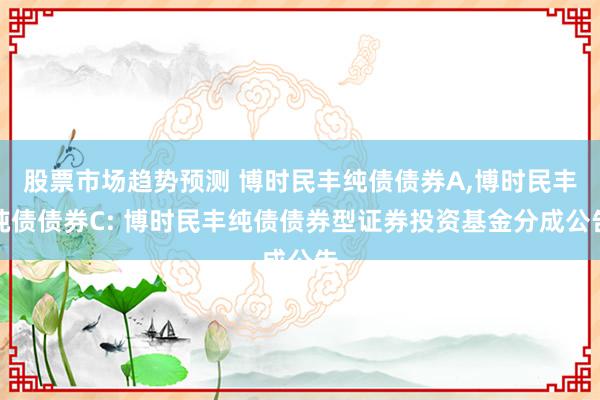 股票市场趋势预测 博时民丰纯债债券A,博时民丰纯债债券C: 博时民丰纯债债券型证券投资基金分成公告