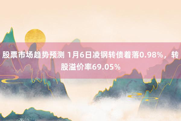 股票市场趋势预测 1月6日凌钢转债着落0.98%，转股溢价率69.05%