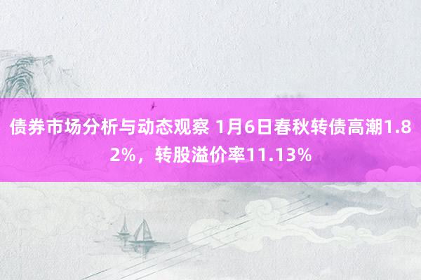 债券市场分析与动态观察 1月6日春秋转债高潮1.82%，转股溢价率11.13%