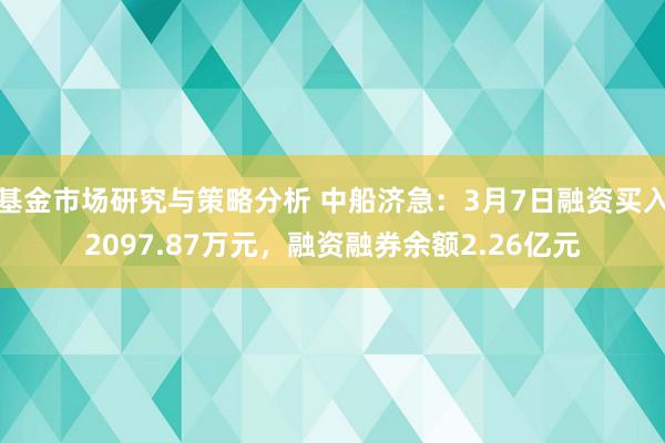 基金市场研究与策略分析 中船济急：3月7日融资买入2097.87万元，融资融券余额2.26亿元