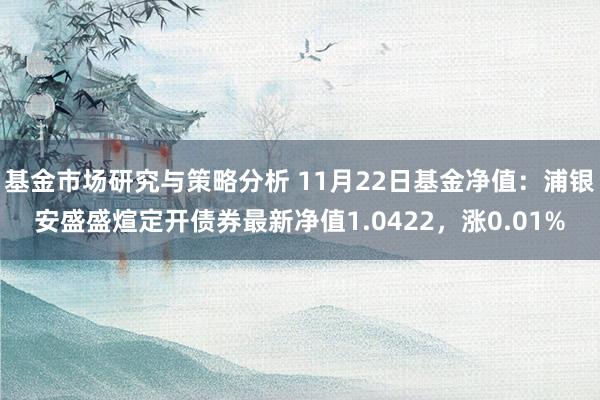 基金市场研究与策略分析 11月22日基金净值：浦银安盛盛煊定开债券最新净值1.0422，涨0.01%