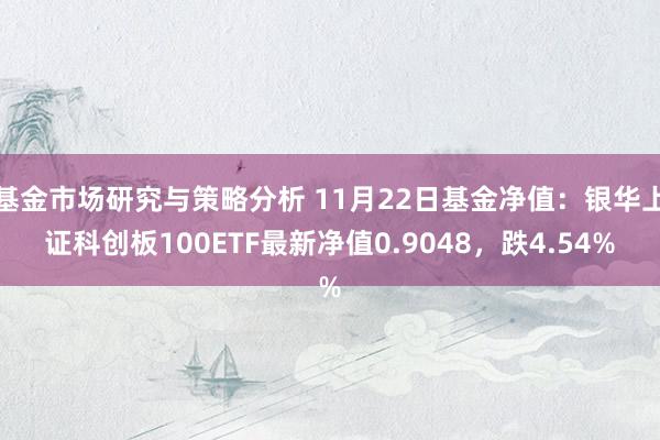 基金市场研究与策略分析 11月22日基金净值：银华上证科创板100ETF最新净值0.9048，跌4.54%