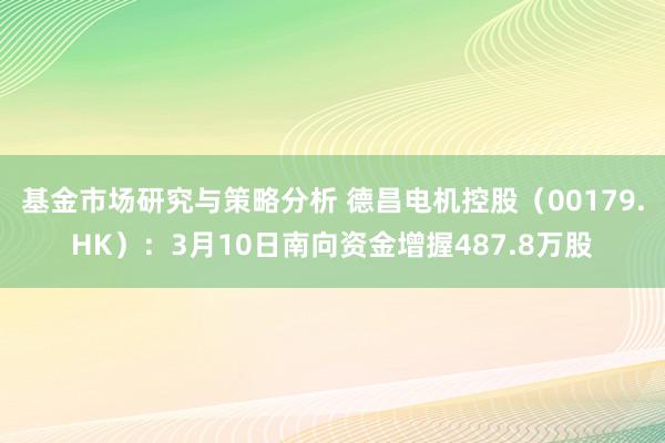 基金市场研究与策略分析 德昌电机控股（00179.HK）：3月10日南向资金增握487.8万股