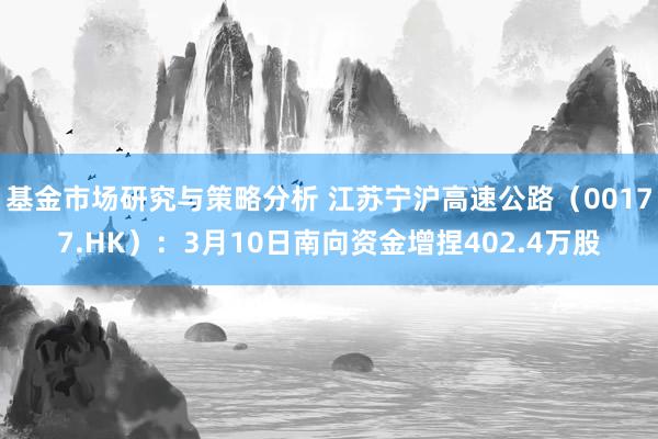 基金市场研究与策略分析 江苏宁沪高速公路（00177.HK）：3月10日南向资金增捏402.4万股