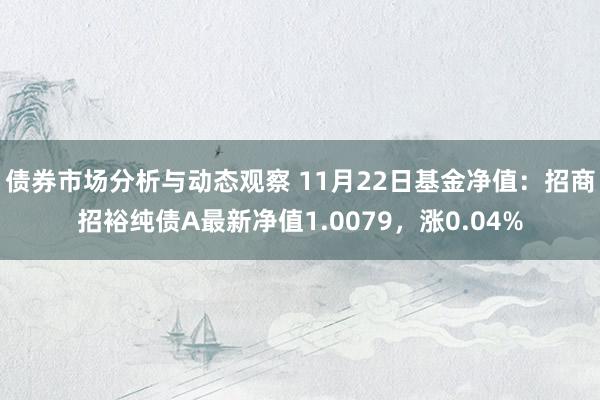 债券市场分析与动态观察 11月22日基金净值：招商招裕纯债A最新净值1.0079，涨0.04%